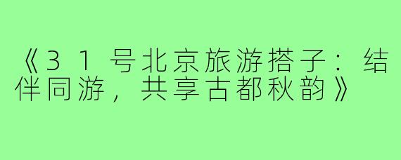 《31号北京旅游搭子:结伴同游,共享古都秋韵》