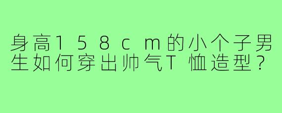 身高158cm的小个子男生如何穿出帅气T恤造型？