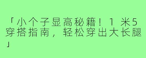 「小个子显高秘籍！1米5穿搭指南，轻松穿出大长腿」