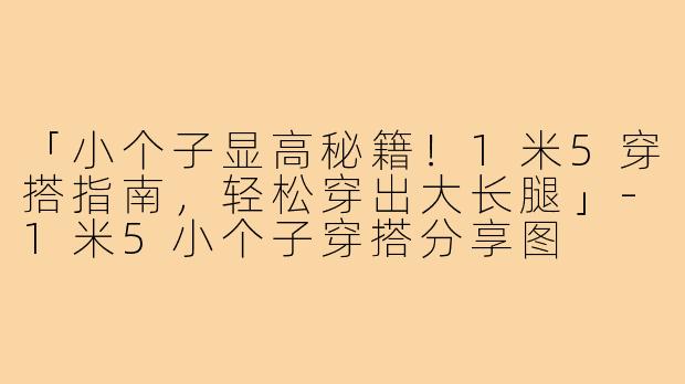 「小个子显高秘籍！1米5穿搭指南，轻松穿出大长腿」-1米5小个子穿搭分享图