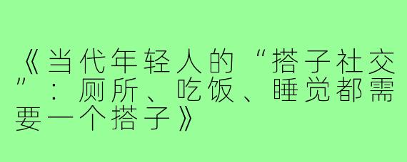 《当代年轻人的“搭子社交”:厕所、吃饭、睡觉都需要一个搭子》