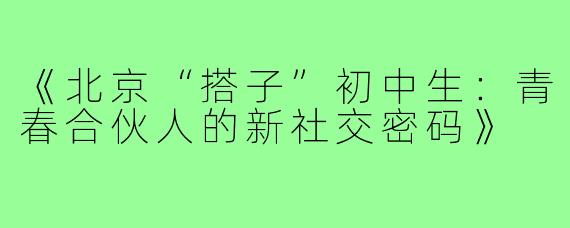 《北京“搭子”初中生:青春合伙人的新社交密码》