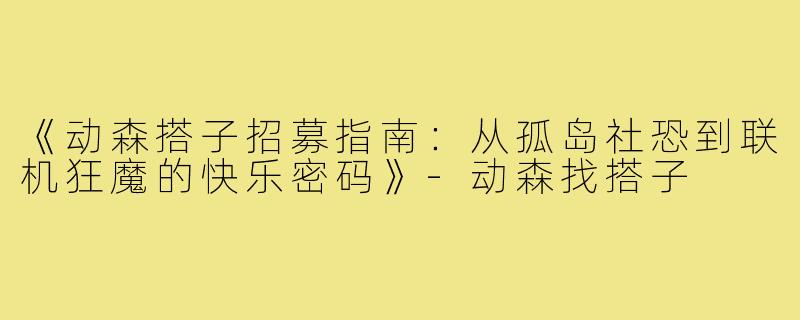 《动森搭子招募指南：从孤岛社恐到联机狂魔的快乐密码》