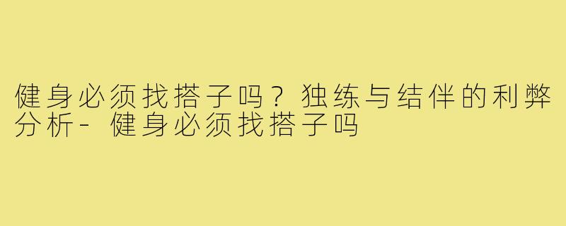 健身必须找搭子吗?独练与结伴的利弊分析-健身必须找搭子吗
