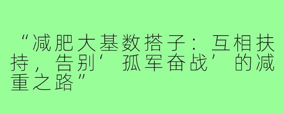 “减肥大基数搭子：互相扶持，告别‘孤军奋战’的减重之路”