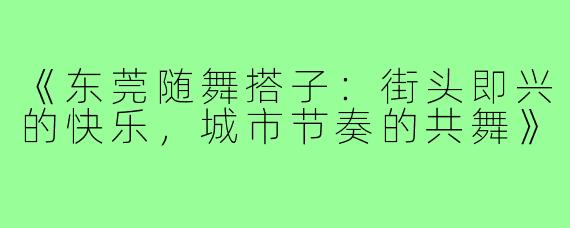 《东莞随舞搭子：街头即兴的快乐，城市节奏的共舞》