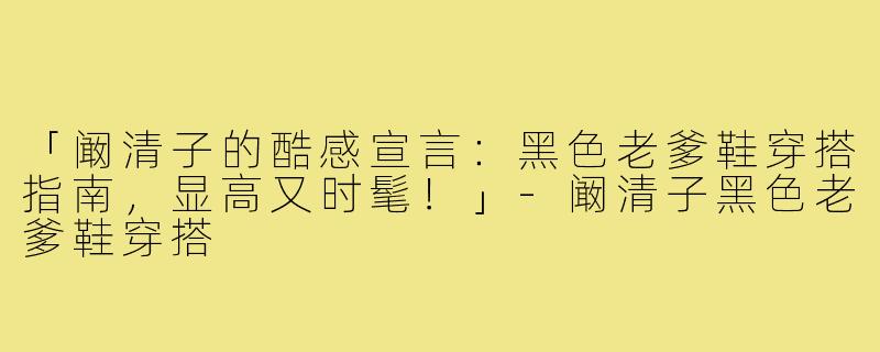 「阚清子的酷感宣言：黑色老爹鞋穿搭指南，显高又时髦！」-阚清子黑色老爹鞋穿搭