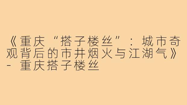 《重庆“搭子楼丝”:城市奇观背后的市井烟火与江湖气》-重庆搭子楼丝