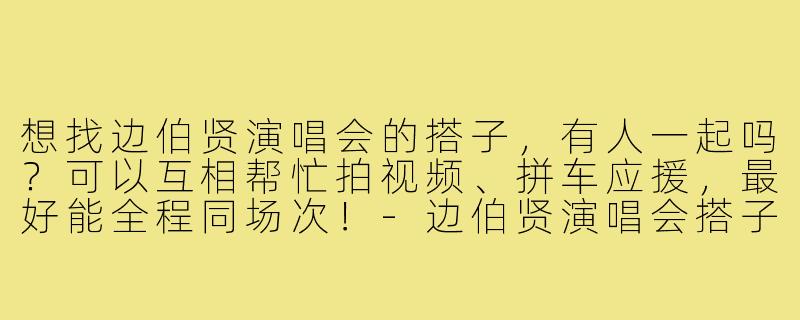 想找边伯贤演唱会的搭子，有人一起吗？可以互相帮忙拍视频、拼车应援，最好能全程同场次！