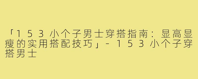 「153小个子男士穿搭指南:显高显瘦的实用搭配技巧」-153小个子穿搭男士