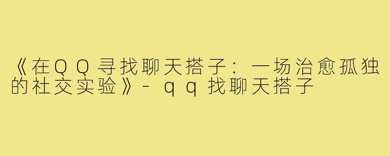 《在QQ寻找聊天搭子：一场治愈孤独的社交实验》-qq找聊天搭子