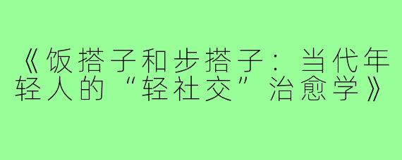 《饭搭子和步搭子:当代年轻人的“轻社交”治愈学》