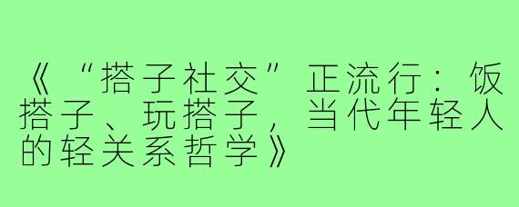 《“搭子社交”正流行：饭搭子、玩搭子，当代年轻人的轻关系哲学》
