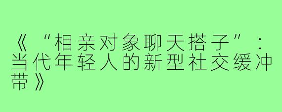 《“相亲对象聊天搭子”:当代年轻人的新型社交缓冲带》
