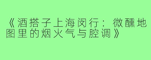 《酒搭子上海闵行：微醺地图里的烟火气与腔调》
