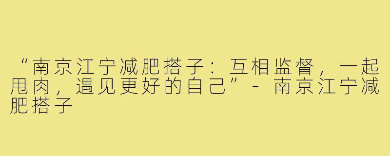 “南京江宁减肥搭子:互相监督,一起甩肉,遇见更好的自己”-南京江宁减肥搭子