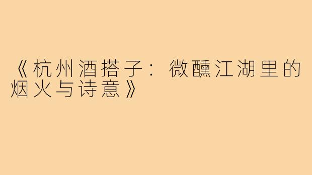 《杭州酒搭子：微醺江湖里的烟火与诗意》