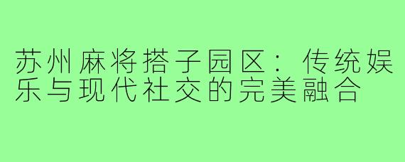 苏州麻将搭子园区：传统娱乐与现代社交的完美融合