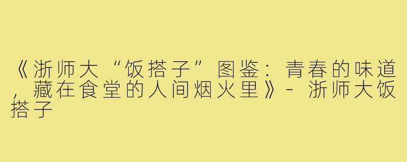 《浙师大“饭搭子”图鉴：青春的味道，藏在食堂的人间烟火里》-浙师大饭搭子