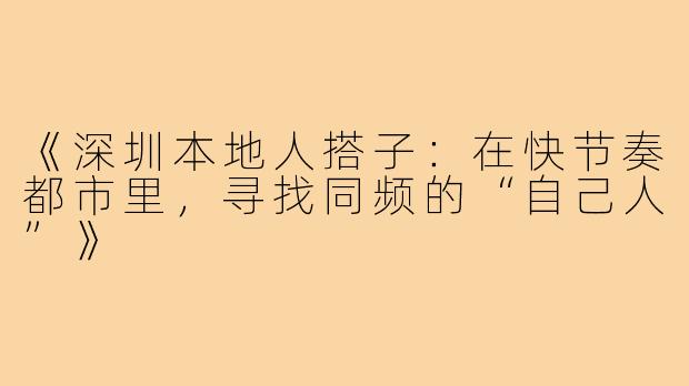 《深圳本地人搭子：在快节奏都市里，寻找同频的“自己人”》