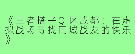 《王者搭子Q区成都:在虚拟战场寻找同城战友的快乐》