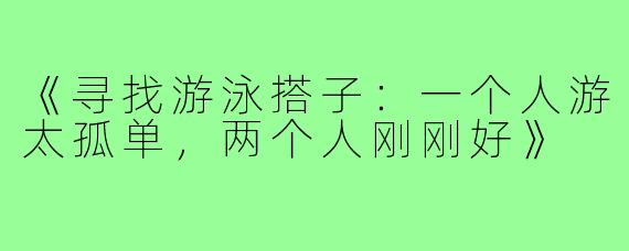 《寻找游泳搭子:一个人游太孤单,两个人刚刚好》