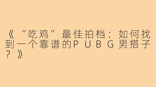 《“吃鸡”最佳拍档：如何找到一个靠谱的PUBG男搭子？》