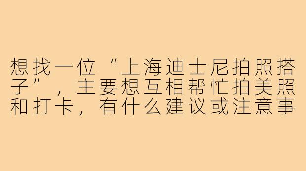 想找一位“上海迪士尼拍照搭子”,主要想互相帮忙拍美照和打卡,有什么建议或注意事项吗?