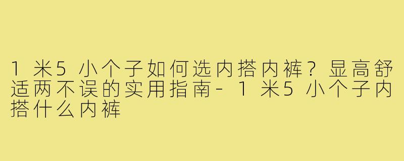 1米5小个子如何选内搭内裤？显高舒适两不误的实用指南
