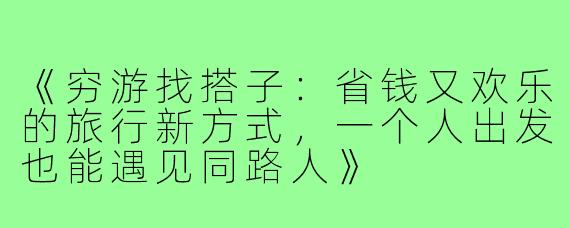 《穷游找搭子：省钱又欢乐的旅行新方式，一个人出发也能遇见同路人》