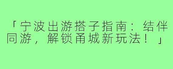 「宁波出游搭子指南:结伴同游,解锁甬城新玩法!」