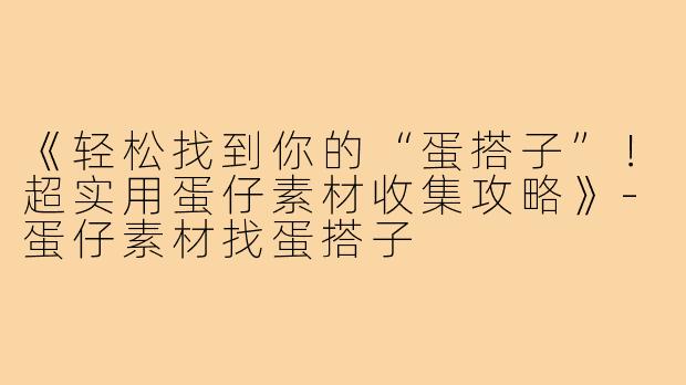 《轻松找到你的“蛋搭子”！超实用蛋仔素材收集攻略》