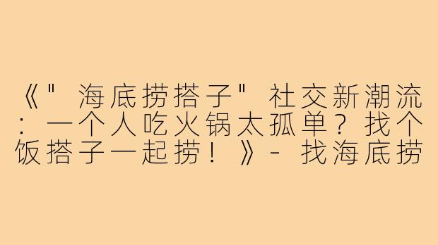 《"海底捞搭子"社交新潮流：一个人吃火锅太孤单？找个饭搭子一起捞！》
