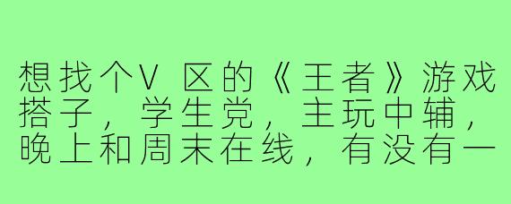 想找个V区的《王者》游戏搭子,学生党,主玩中辅,晚上和周末在线,有没有一起上分的?