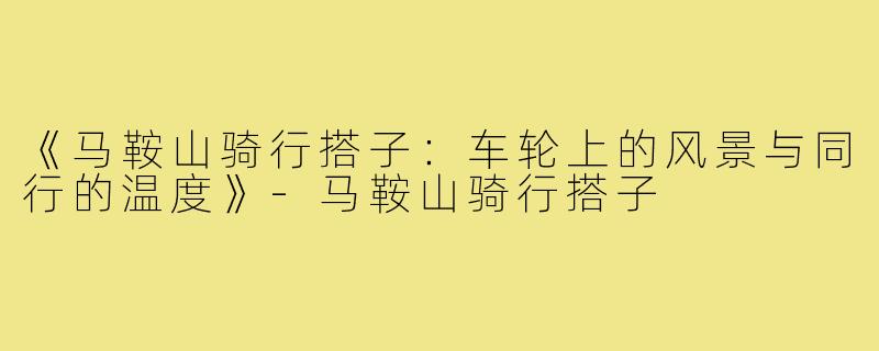 《马鞍山骑行搭子：车轮上的风景与同行的温度》-马鞍山骑行搭子