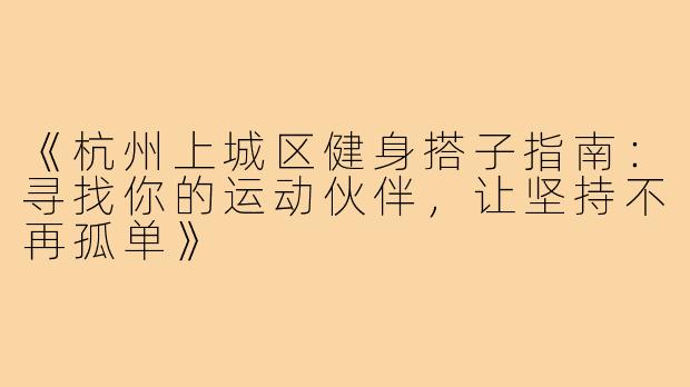 《杭州上城区健身搭子指南：寻找你的运动伙伴，让坚持不再孤单》