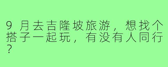 9月去吉隆坡旅游,想找个搭子一起玩,有没有人同行?