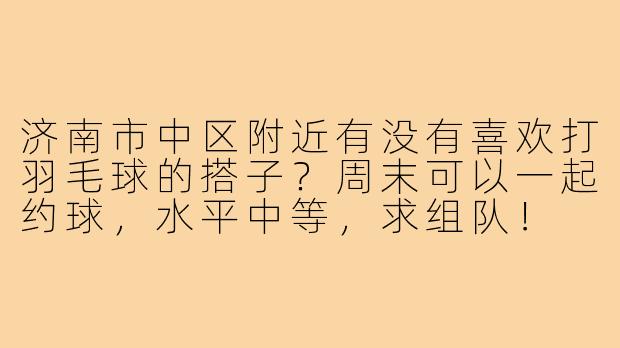 济南市中区附近有没有喜欢打羽毛球的搭子？周末可以一起约球，水平中等，求组队！