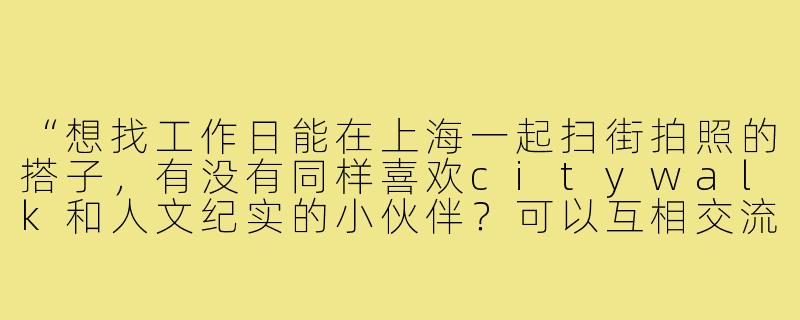 “想找工作日能在上海一起扫街拍照的搭子，有没有同样喜欢citywalk和人文纪实的小伙伴？可以互相交流构图技巧，分享小众机位～”