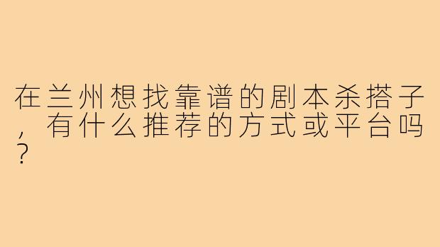在兰州想找靠谱的剧本杀搭子，有什么推荐的方式或平台吗？