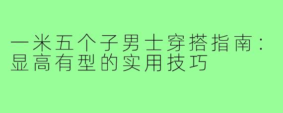 一米五个子男士穿搭指南：显高有型的实用技巧