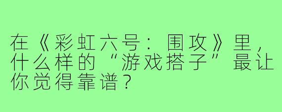 在《彩虹六号:围攻》里,什么样的“游戏搭子”最让你觉得靠谱?