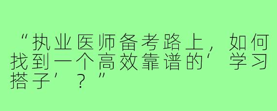 “执业医师备考路上，如何找到一个高效靠谱的‘学习搭子’？”