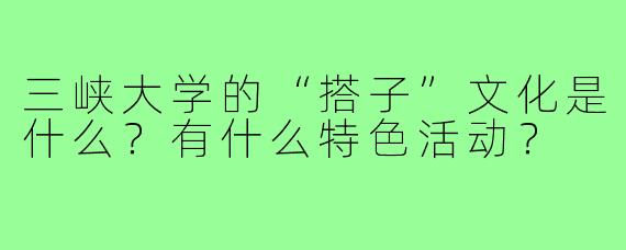 三峡大学的“搭子”文化是什么？有什么特色活动？