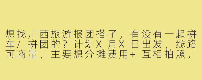 想找川西旅游报团搭子，有没有一起拼车/拼团的？计划X月X日出发，线路可商量，主要想分摊费用+互相拍照，女生优先~