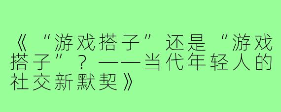 《“游戏搭子”还是“游戏搭子”？——当代年轻人的社交新默契》