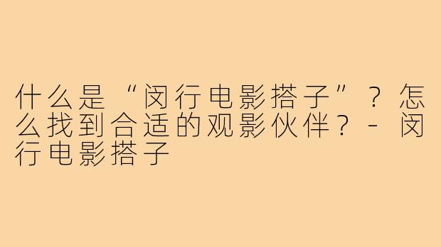 什么是“闵行电影搭子”？怎么找到合适的观影伙伴？