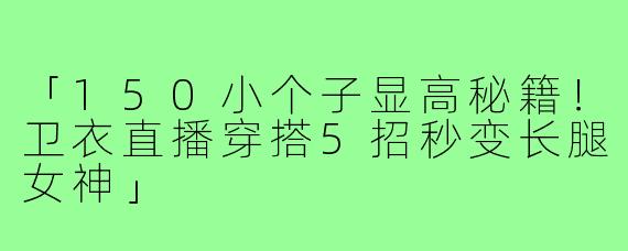 「150小个子显高秘籍！卫衣直播穿搭5招秒变长腿女神」