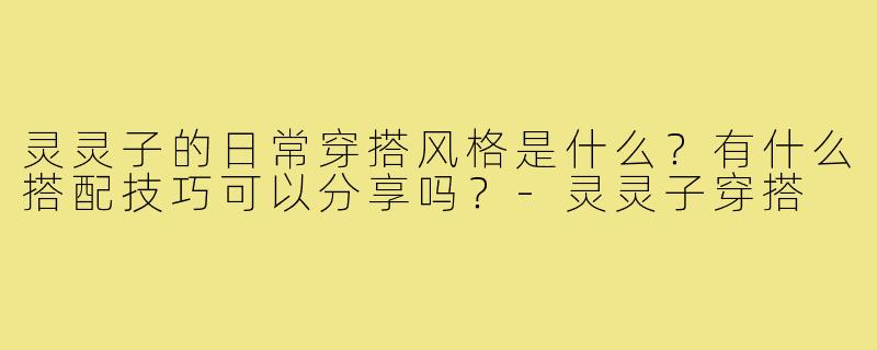灵灵子的日常穿搭风格是什么？有什么搭配技巧可以分享吗？