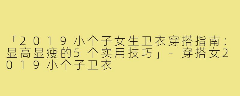 「2019小个子女生卫衣穿搭指南：显高显瘦的5个实用技巧」